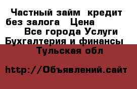 Частный займ, кредит без залога › Цена ­ 1 500 000 - Все города Услуги » Бухгалтерия и финансы   . Тульская обл.